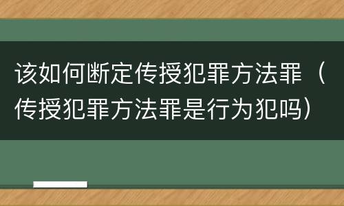 该如何断定传授犯罪方法罪（传授犯罪方法罪是行为犯吗）