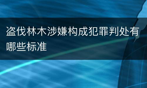 盗伐林木涉嫌构成犯罪判处有哪些标准