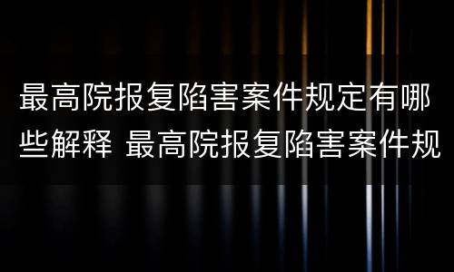 最高院报复陷害案件规定有哪些解释 最高院报复陷害案件规定有哪些解释和规定