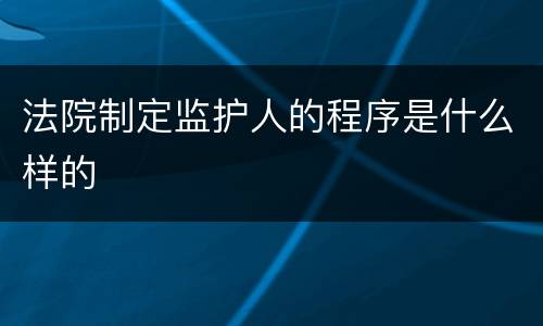 法院制定监护人的程序是什么样的