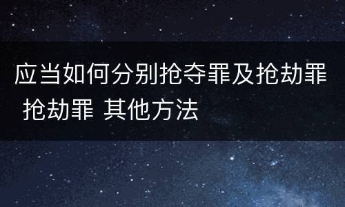 应当如何分别抢夺罪及抢劫罪 抢劫罪 其他方法