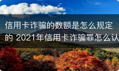 信用卡诈骗的数额是怎么规定的 2021年信用卡诈骗罪怎么认定