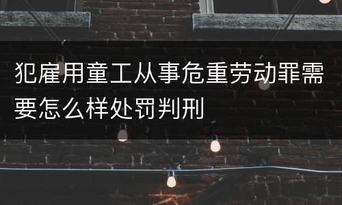 犯雇用童工从事危重劳动罪需要怎么样处罚判刑