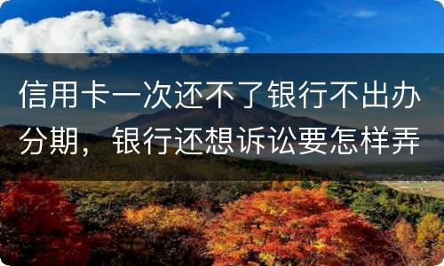 信用卡一次还不了银行不出办分期，银行还想诉讼要怎样弄好呢