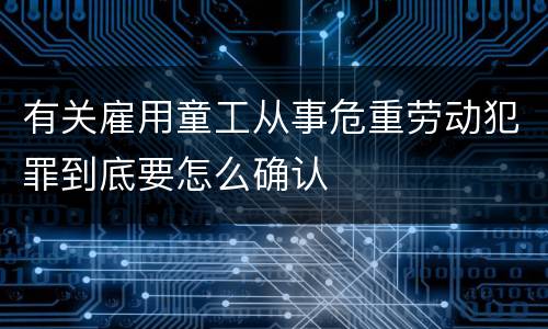 有关雇用童工从事危重劳动犯罪到底要怎么确认