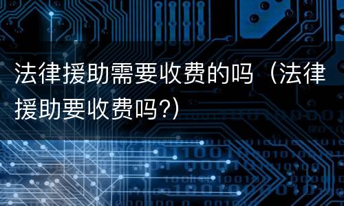 法律援助需要收费的吗（法律援助要收费吗?）