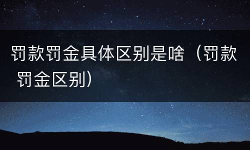 罚款罚金具体区别是啥（罚款 罚金区别）