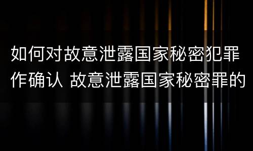 如何对故意泄露国家秘密犯罪作确认 故意泄露国家秘密罪的泄露对象