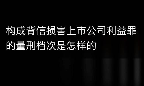 构成背信损害上市公司利益罪的量刑档次是怎样的