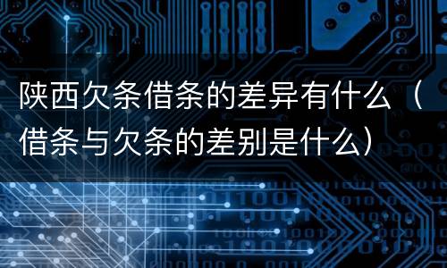 陕西欠条借条的差异有什么（借条与欠条的差别是什么）