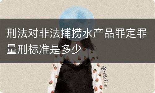 刑法对非法捕捞水产品罪定罪量刑标准是多少