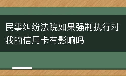 民事纠纷法院如果强制执行对我的信用卡有影响吗