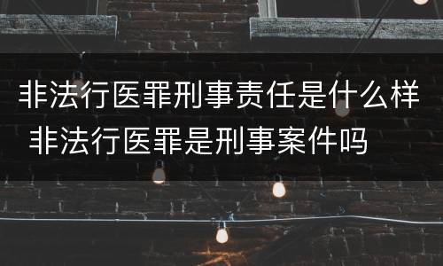非法行医罪刑事责任是什么样 非法行医罪是刑事案件吗