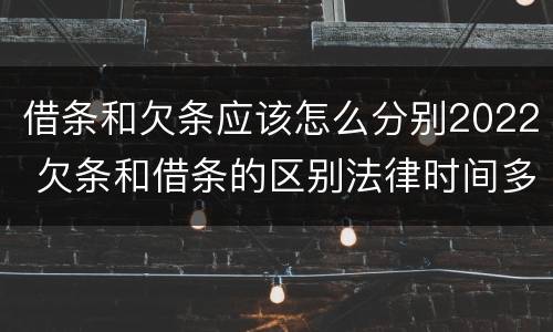 借条和欠条应该怎么分别2022 欠条和借条的区别法律时间多少年