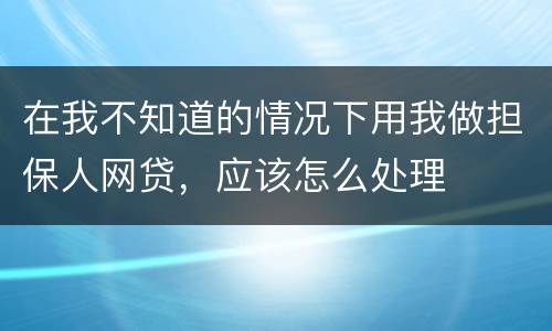 在我不知道的情况下用我做担保人网贷，应该怎么处理