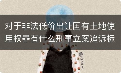 对于非法低价出让国有土地使用权罪有什么刑事立案追诉标准