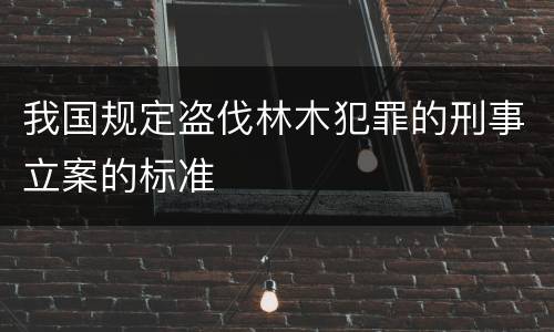 我国规定盗伐林木犯罪的刑事立案的标准