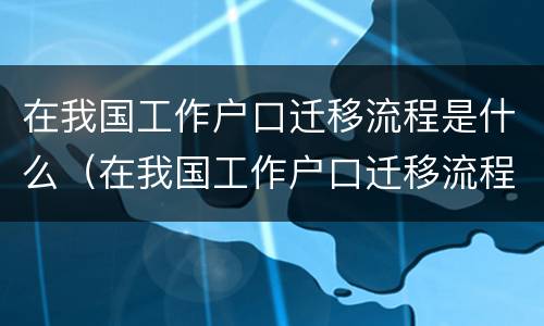 在我国工作户口迁移流程是什么（在我国工作户口迁移流程是什么呢）