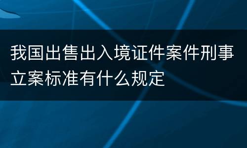 我国出售出入境证件案件刑事立案标准有什么规定