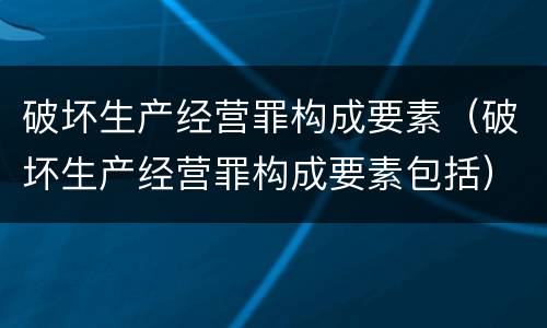 破坏生产经营罪构成要素（破坏生产经营罪构成要素包括）