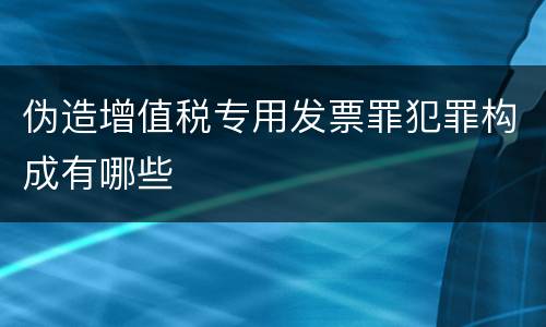伪造增值税专用发票罪犯罪构成有哪些