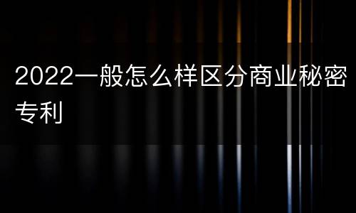 2022一般怎么样区分商业秘密专利
