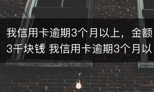 我信用卡逾期3个月以上，金额3千块钱 我信用卡逾期3个月以上,金额3千块钱会起诉吗