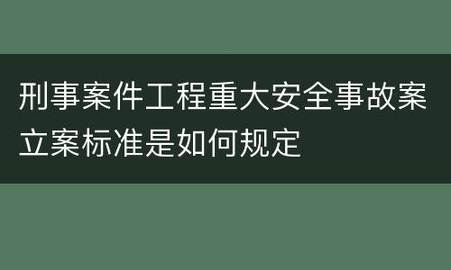 刑事案件工程重大安全事故案立案标准是如何规定