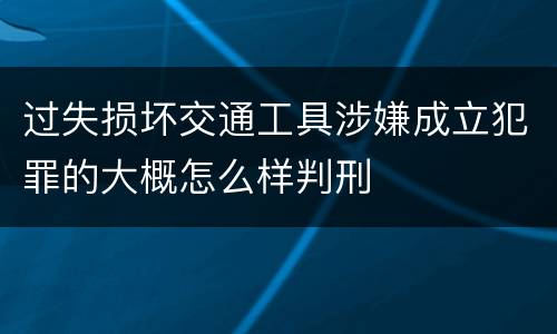 过失损坏交通工具涉嫌成立犯罪的大概怎么样判刑