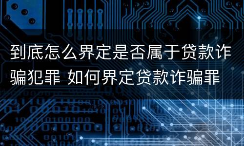 到底怎么界定是否属于贷款诈骗犯罪 如何界定贷款诈骗罪