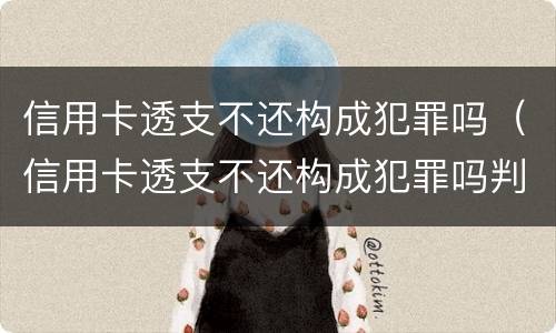 信用卡透支不还构成犯罪吗（信用卡透支不还构成犯罪吗判几年）