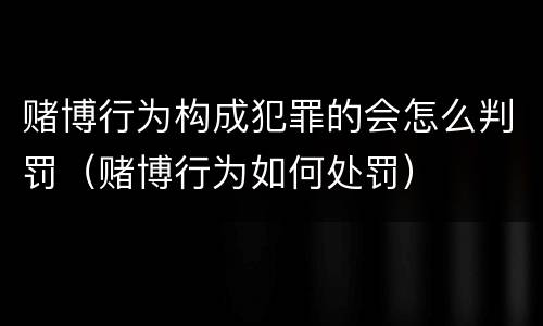 赌博行为构成犯罪的会怎么判罚（赌博行为如何处罚）