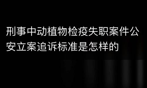 刑事中动植物检疫失职案件公安立案追诉标准是怎样的