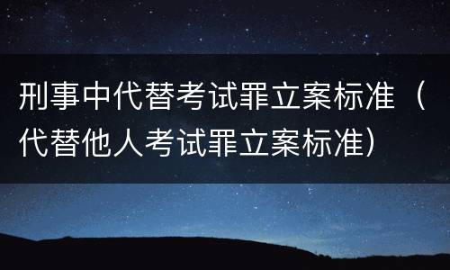 刑事中代替考试罪立案标准（代替他人考试罪立案标准）