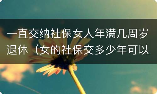 一直交纳社保女人年满几周岁退休（女的社保交多少年可以退休）