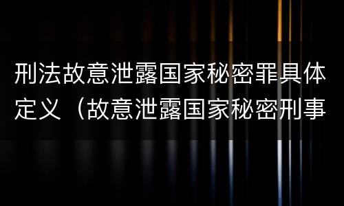 刑法故意泄露国家秘密罪具体定义（故意泄露国家秘密刑事责任）