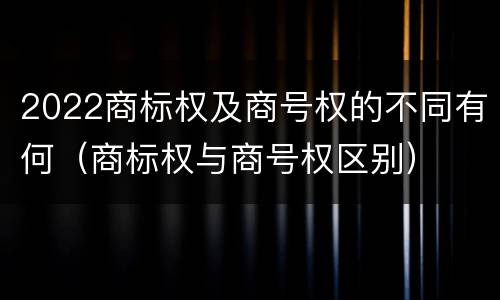 2022商标权及商号权的不同有何（商标权与商号权区别）