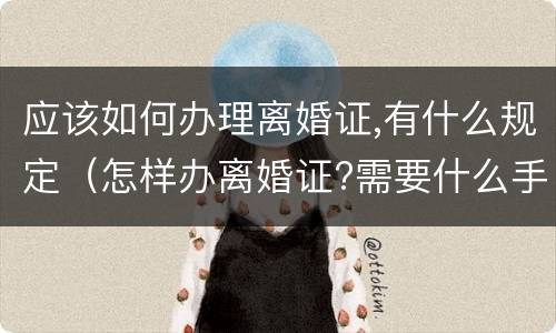 应该如何办理离婚证,有什么规定（怎样办离婚证?需要什么手续?）