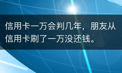 信用卡一万会判几年，朋友从信用卡刷了一万没还钱。