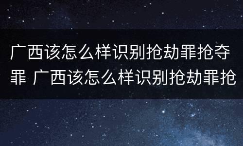 广西该怎么样识别抢劫罪抢夺罪 广西该怎么样识别抢劫罪抢夺罪犯的案件