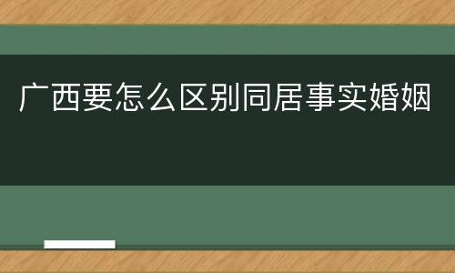 广西要怎么区别同居事实婚姻