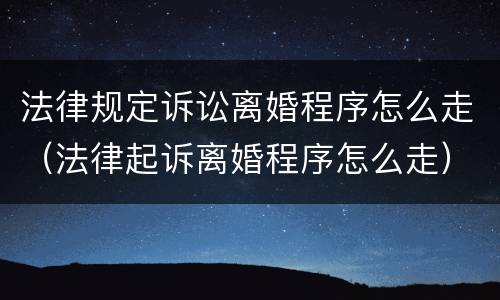 法律规定诉讼离婚程序怎么走（法律起诉离婚程序怎么走）