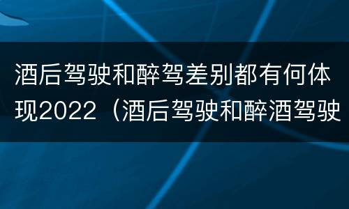 酒后驾驶和醉驾差别都有何体现2022（酒后驾驶和醉酒驾驶有什么区别）