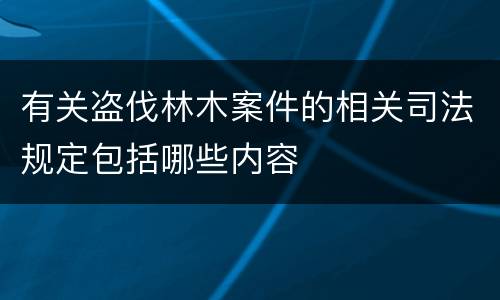 有关盗伐林木案件的相关司法规定包括哪些内容