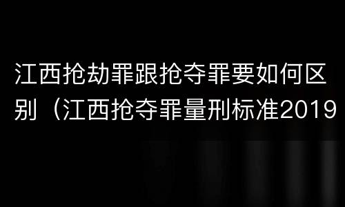 江西抢劫罪跟抢夺罪要如何区别（江西抢夺罪量刑标准2019）
