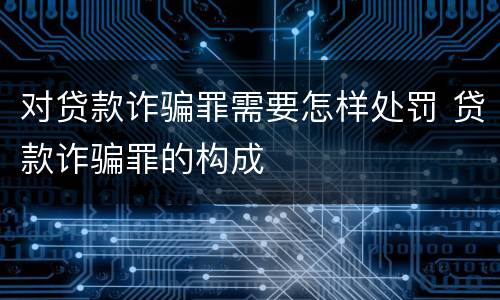 对贷款诈骗罪需要怎样处罚 贷款诈骗罪的构成