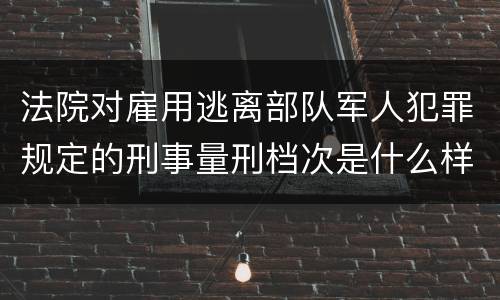 法院对雇用逃离部队军人犯罪规定的刑事量刑档次是什么样的
