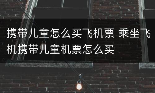 携带儿童怎么买飞机票 乘坐飞机携带儿童机票怎么买