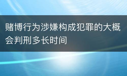 赌博行为涉嫌构成犯罪的大概会判刑多长时间
