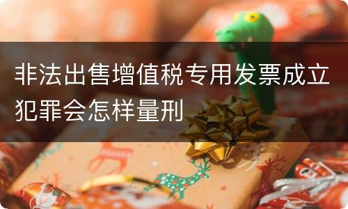 非法出售增值税专用发票成立犯罪会怎样量刑